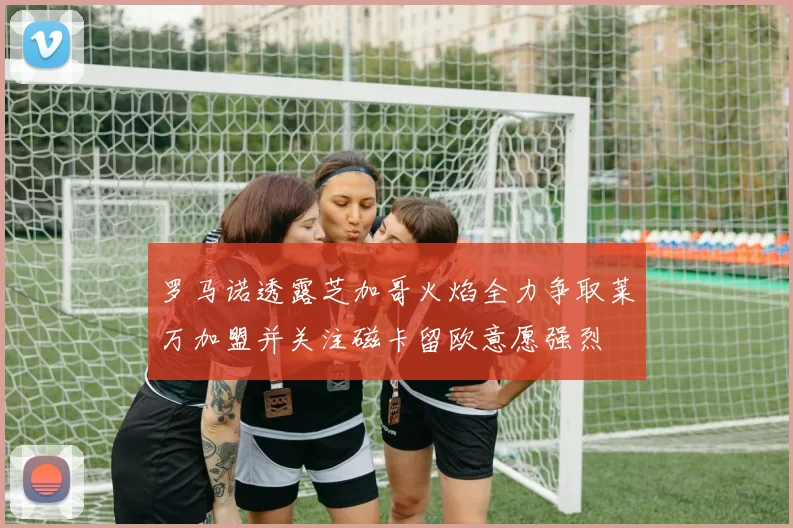 罗马诺透露芝加哥火焰全力争取莱万加盟并关注磁卡留欧意愿强烈