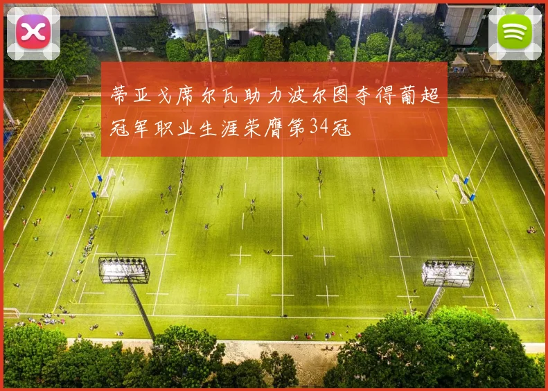 蒂亚戈席尔瓦助力波尔图夺得葡超冠军职业生涯荣膺第34冠