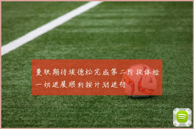 曼联期待埃德松完成第二阶段体检一切进展顺利按计划进行
