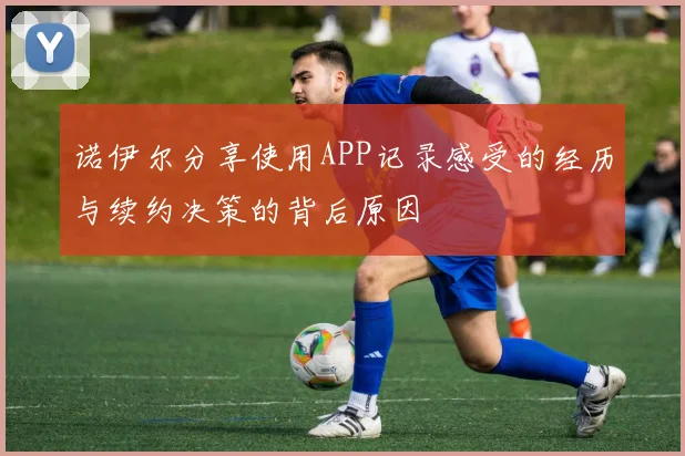 诺伊尔分享使用APP记录感受的经历与续约决策的背后原因