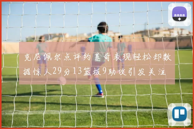 克尼佩尔点评约基奇表现轻松却数据惊人29分13篮板9助攻引发关注