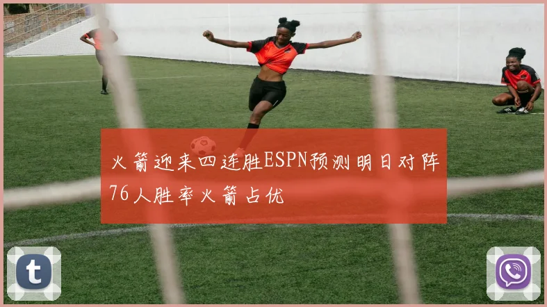 火箭迎来四连胜ESPN预测明日对阵76人胜率火箭占优