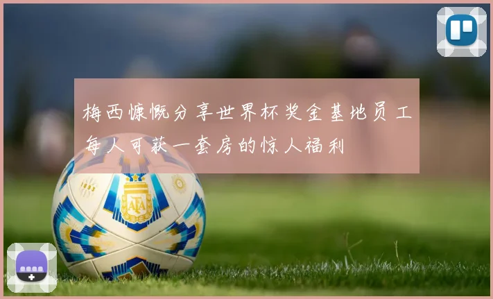 梅西慷慨分享世界杯奖金基地员工每人可获一套房的惊人福利