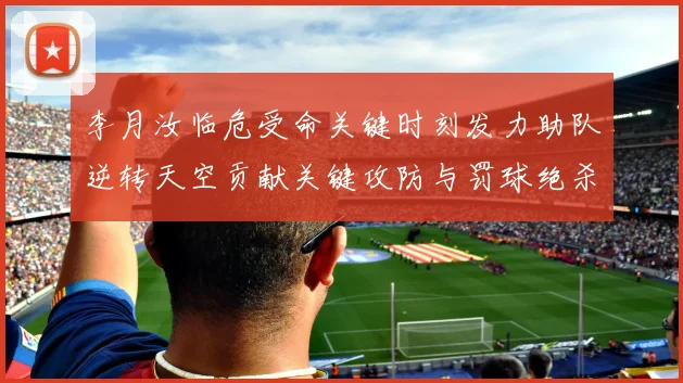 李月汝临危受命关键时刻发力助队逆转天空贡献关键攻防与罚球绝杀