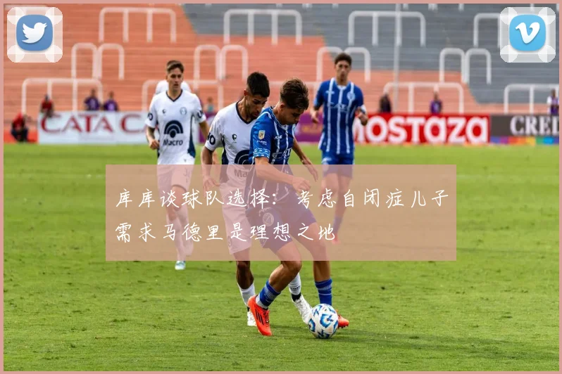 库库谈球队选择：考虑自闭症儿子需求马德里是理想之地