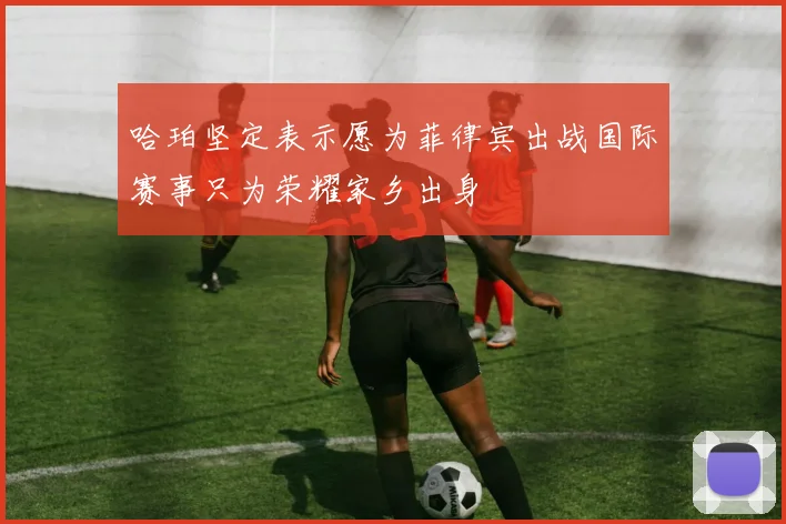 哈珀坚定表示愿为菲律宾出战国际赛事只为荣耀家乡出身