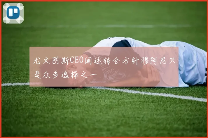 尤文图斯CEO阐述转会方针穆阿尼只是众多选择之一