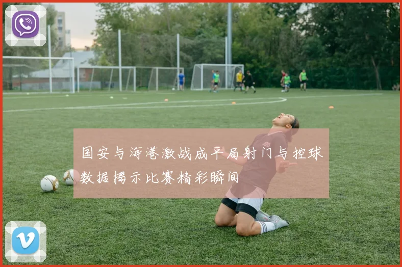 国安与海港激战成平局射门与控球数据揭示比赛精彩瞬间