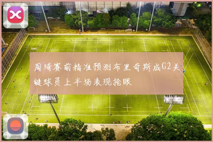 周琦赛前精准预测布里奇斯成G2关键球员上半场表现抢眼