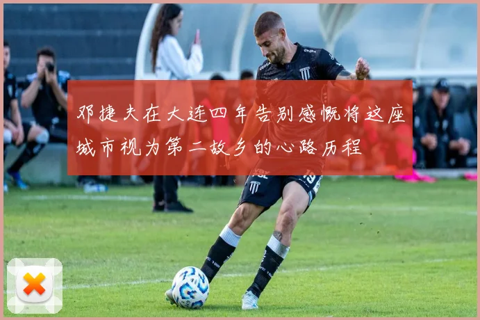 邓捷夫在大连四年告别感慨将这座城市视为第二故乡的心路历程