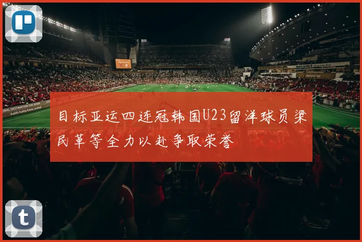 目标亚运四连冠韩国U23留洋球员梁民革等全力以赴争取荣誉