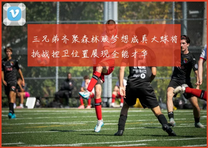 三兄弟齐聚森林狼梦想成真大球将挑战控卫位置展现全能才华