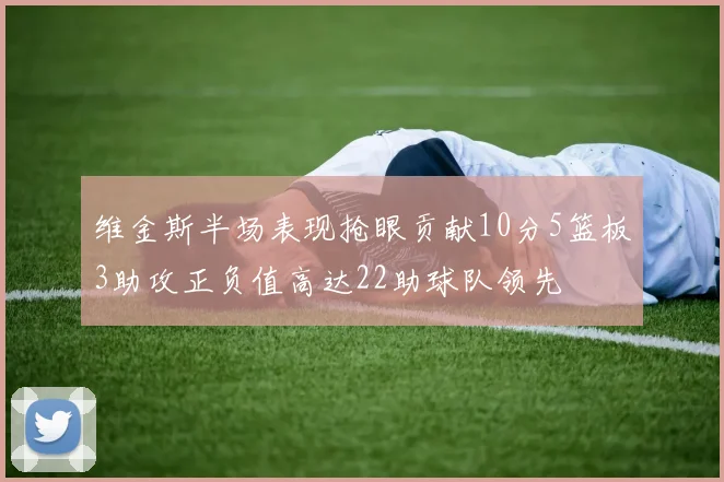 维金斯半场表现抢眼贡献10分5篮板3助攻正负值高达22助球队领先