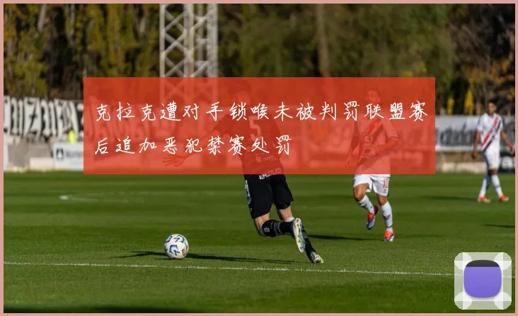 克拉克遭对手锁喉未被判罚联盟赛后追加恶犯禁赛处罚