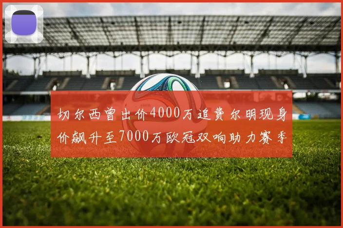 切尔西曾出价4000万追费尔明现身价飙升至7000万欧冠双响助力赛季双10
