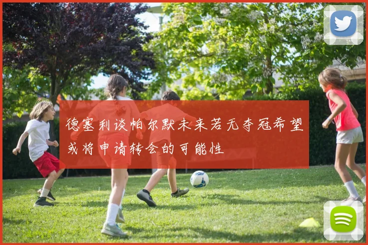 德塞利谈帕尔默未来若无夺冠希望或将申请转会的可能性