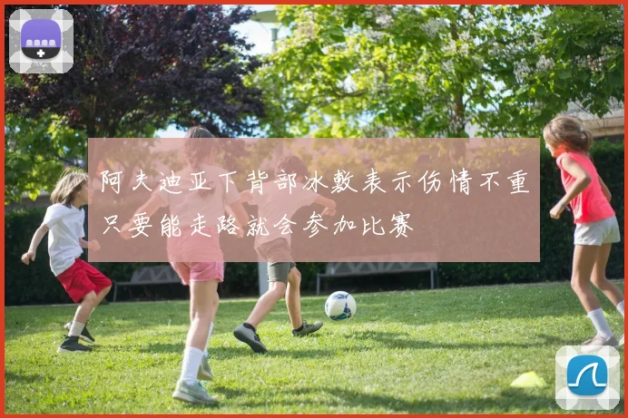 阿夫迪亚下背部冰敷表示伤情不重只要能走路就会参加比赛