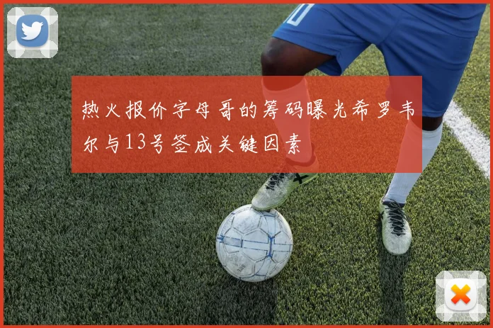 热火报价字母哥的筹码曝光希罗韦尔与13号签成关键因素