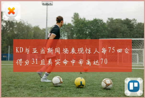 KD与亚当斯同场表现惊人每75回合得分31且真实命中率高达70