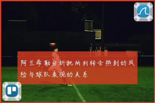 阿兰希勒分析托纳利转会热刺的风险与球队表现的关系