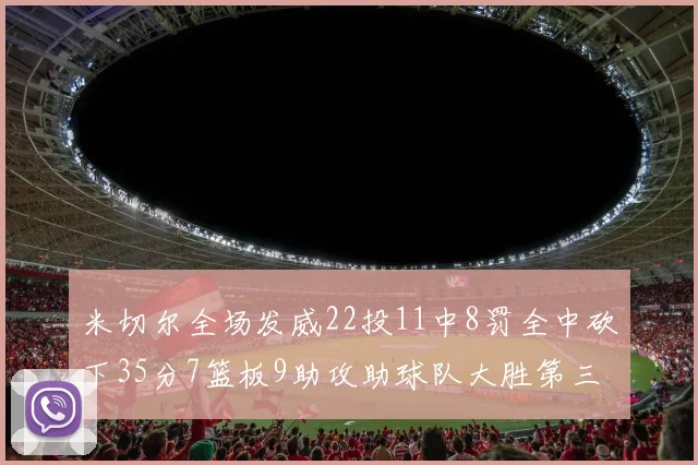 米切尔全场发威22投11中8罚全中砍下35分7篮板9助攻助球队大胜第三节独得20分