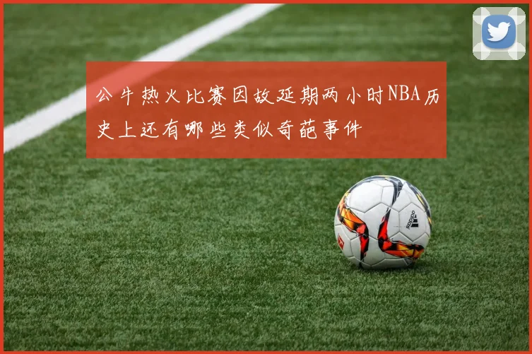 公牛热火比赛因故延期两小时NBA历史上还有哪些类似奇葩事件