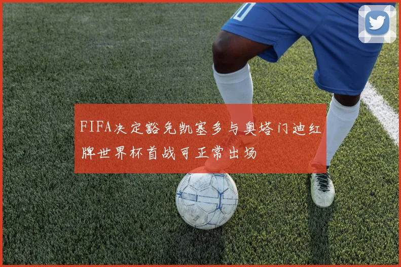 FIFA决定豁免凯塞多与奥塔门迪红牌世界杯首战可正常出场